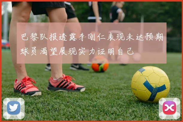 巴黎队报透露李刚仁表现未达预期球员渴望展现实力证明自己