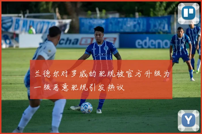 兰德尔对罗威的犯规被官方升级为一级恶意犯规引发热议