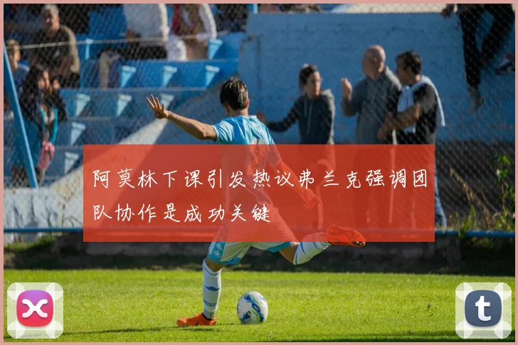 阿莫林下课引发热议弗兰克强调团队协作是成功关键