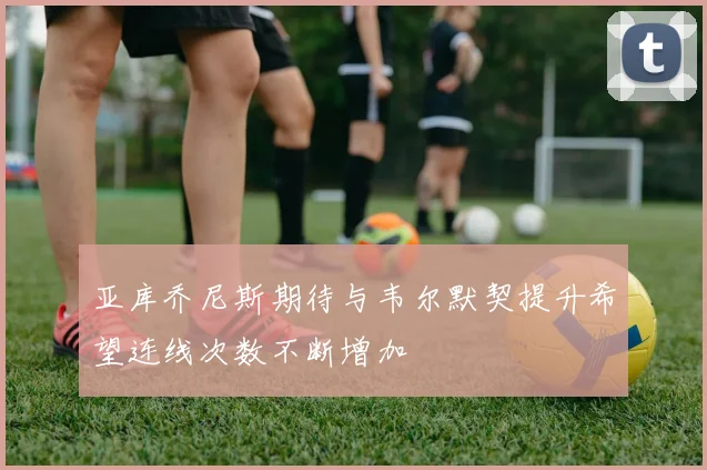 亚库乔尼斯期待与韦尔默契提升希望连线次数不断增加