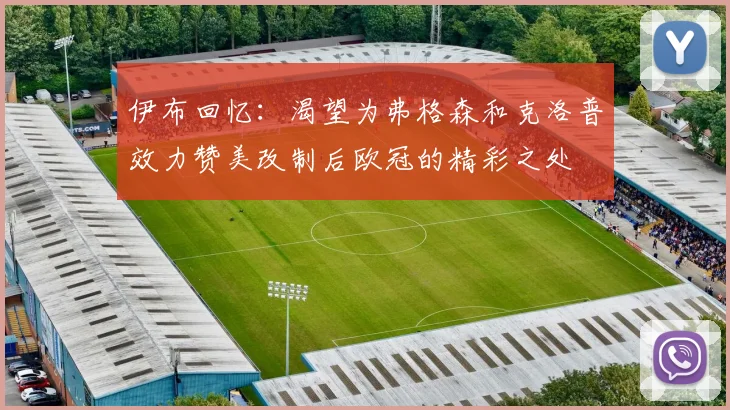 伊布回忆：渴望为弗格森和克洛普效力赞美改制后欧冠的精彩之处