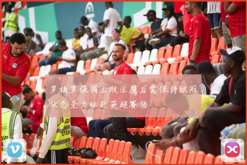 罗梅罗强调击败法鹰后需保持欧冠状态全力以赴英超赛场