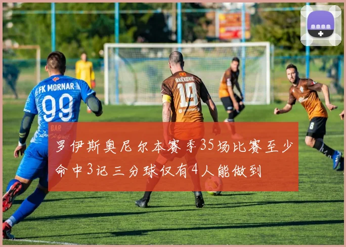 罗伊斯奥尼尔本赛季35场比赛至少命中3记三分球仅有4人能做到