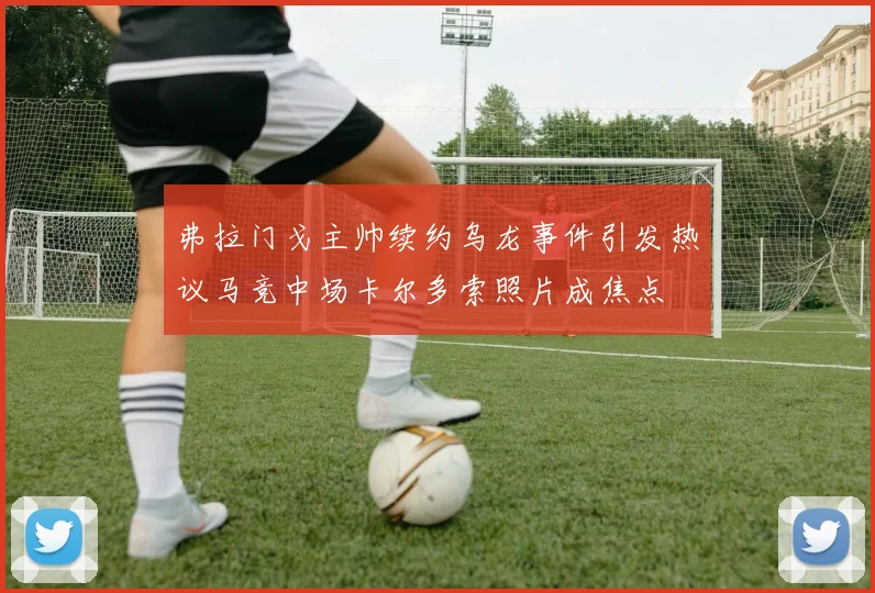 弗拉门戈主帅续约乌龙事件引发热议马竞中场卡尔多索照片成焦点