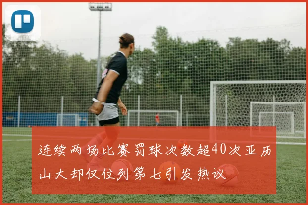 连续两场比赛罚球次数超40次亚历山大却仅位列第七引发热议