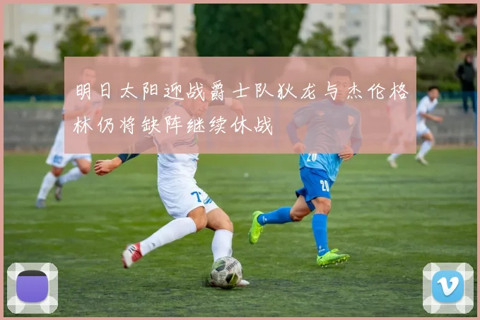 明日太阳迎战爵士队狄龙与杰伦格林仍将缺阵继续休战