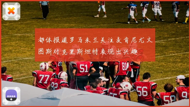 都体报道罗马米兰关注麦肯尼尤文图斯对克里斯坦特表现出兴趣