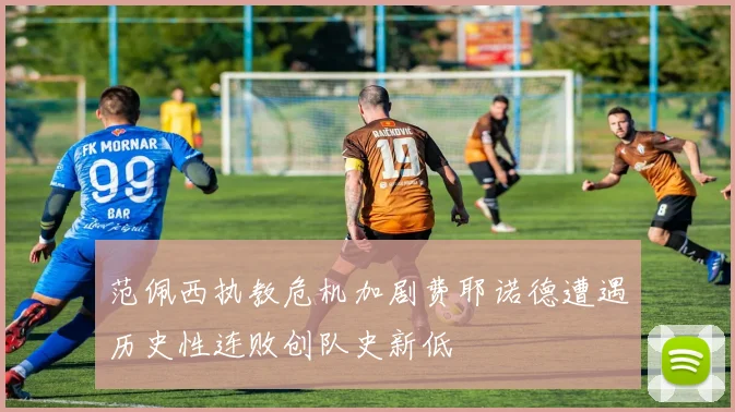范佩西执教危机加剧费耶诺德遭遇历史性连败创队史新低