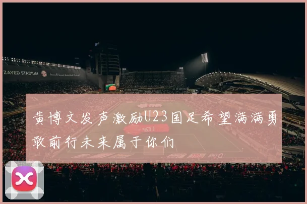 黄博文发声激励U23国足希望满满勇敢前行未来属于你们
