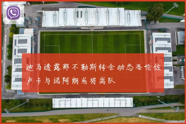 迪马透露那不勒斯转会动态洛伦佐卢卡与诺阿朗或将离队