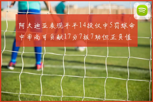 阿夫迪亚表现平平14投仅中5罚球命中率尚可贡献17分7板7助但正负值惨淡