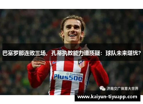 巴塞罗那连败三场，孔蒂执教能力遭质疑：球队未来堪忧？