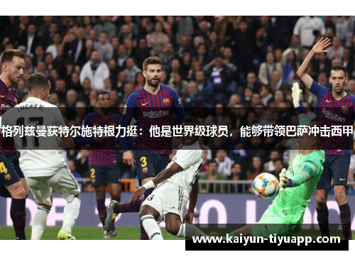 格列兹曼获特尔施特根力挺：他是世界级球员，能够带领巴萨冲击西甲
