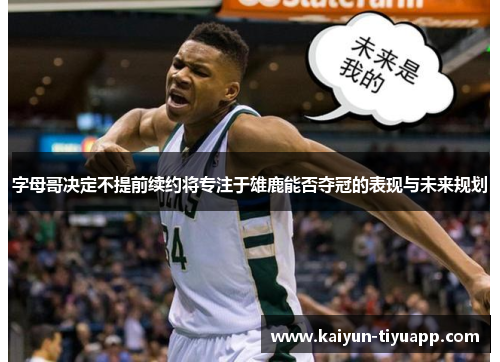 字母哥决定不提前续约将专注于雄鹿能否夺冠的表现与未来规划