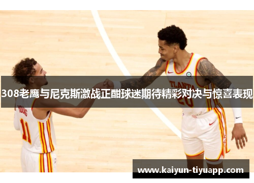 308老鹰与尼克斯激战正酣球迷期待精彩对决与惊喜表现