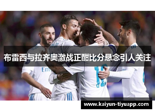 布雷西与拉齐奥激战正酣比分悬念引人关注