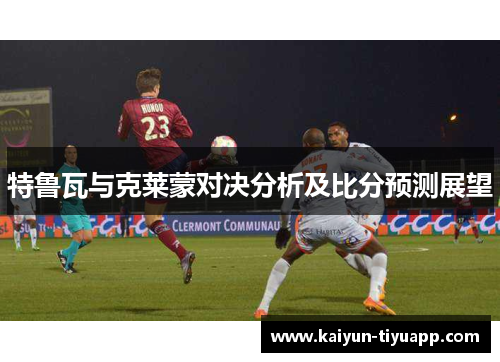 特鲁瓦与克莱蒙对决分析及比分预测展望